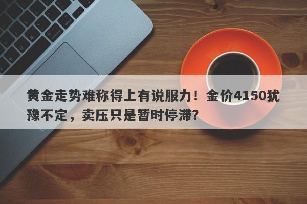 黄金走势难称得上有说服力！金价4150犹豫不定，卖压只是暂时停滞？