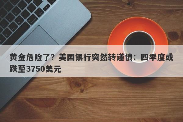 黄金危险了？美国银行突然转谨慎：四季度或跌至3750美元