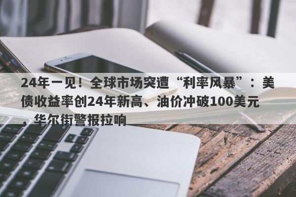 24年一见！全球市场突遭“利率风暴”：美债收益率创24年新高、油价冲破100美元，华尔街警报拉响
