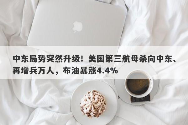 中东局势突然升级!美国第三航母杀向中东、再增兵万人,布油暴涨4.4%