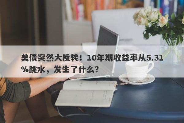美债突然大反转！10年期收益率从5.31%跳水，发生了什么？