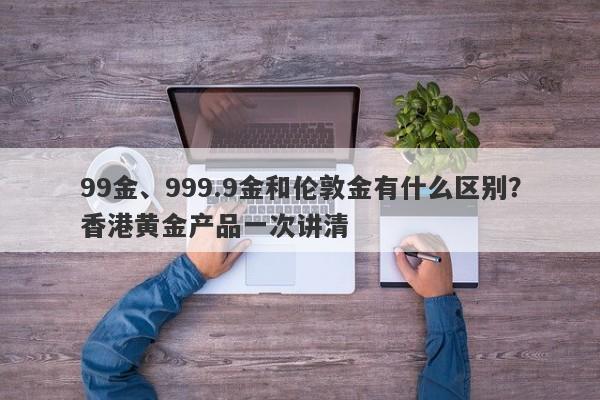 99金、999.9金和伦敦金有什么区别?香港黄金产品一次讲清