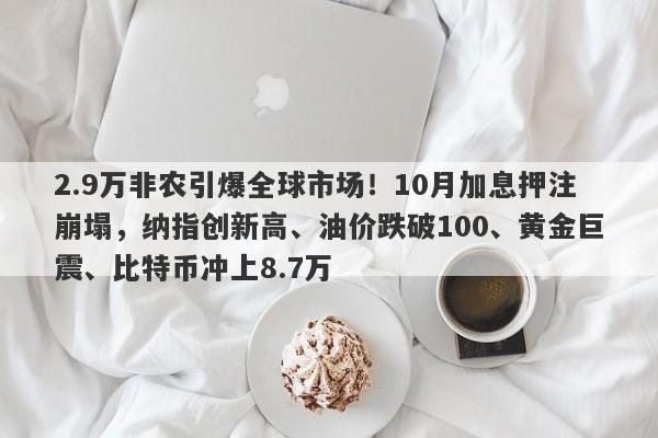 2.9万非农引爆全球市场！10月加息押注崩塌，纳指创新高、油价跌破100、黄金巨震、比特币冲上8.7万