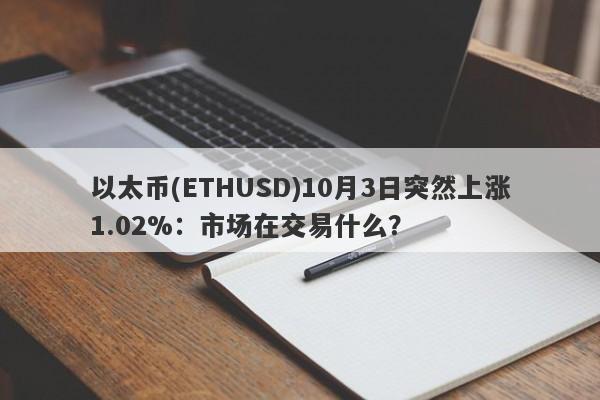以太币(ETHUSD)10月3日突然上涨1.02%：市场在交易什么？