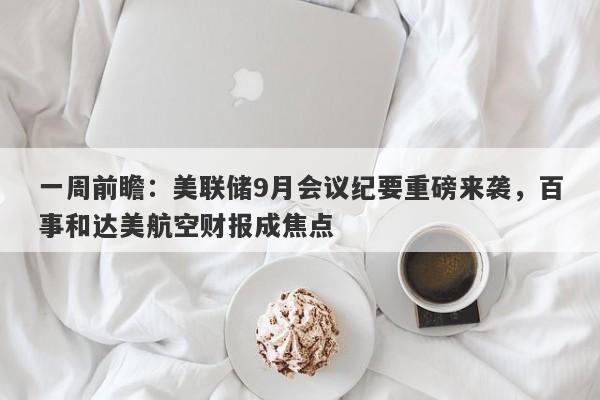 一周前瞻：美联储9月会议纪要重磅来袭，百事和达美航空财报成焦点