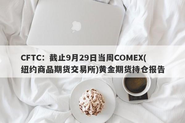 CFTC：截止9月29日当周COMEX(纽约商品期货交易所)黄金期货持仓报告