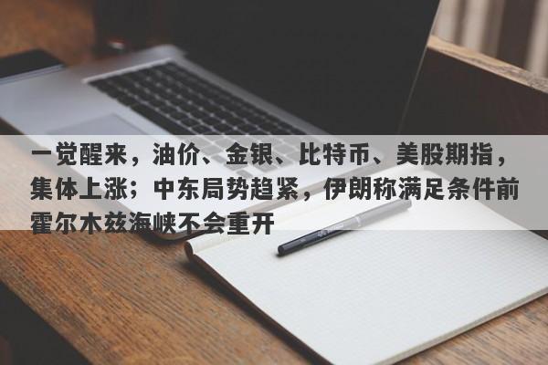 一觉醒来，油价、金银、比特币、美股期指，集体上涨；中东局势趋紧，伊朗称满足条件前霍尔木兹海峡不会重开