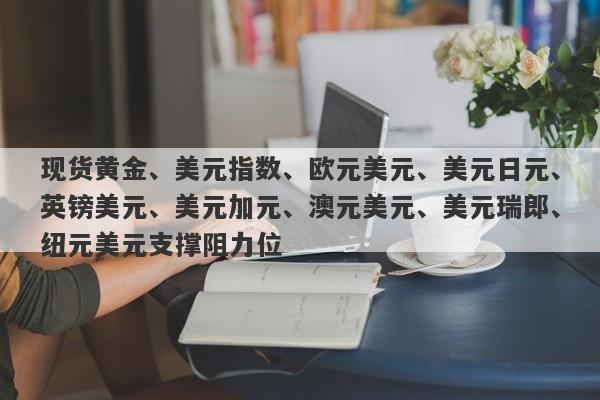 现货黄金、美元指数、欧元美元、美元日元、英镑美元、美元加元、澳元美元、美元瑞郎、纽元美元支撑阻力位