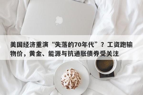 美国经济重演“失落的70年代”？工资跑输物价，黄金、能源与抗通胀债券受关注