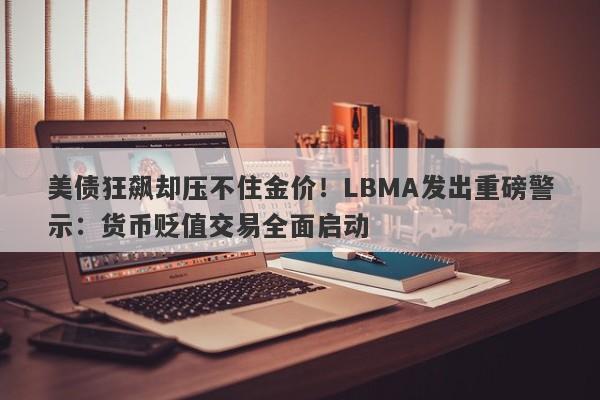 美债狂飙却压不住金价!LBMA发出重磅警示:货币贬值交易全面启动
