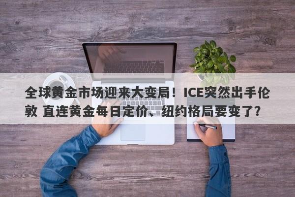 全球黄金市场迎来大变局！ICE突然出手伦敦 直连黄金每日定价、纽约格局要变了？