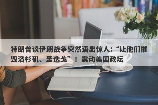 特朗普谈伊朗战争突然语出惊人:“让他们摧毁洛杉矶、圣迭戈”！震动美国政坛