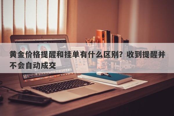 黄金价格提醒和挂单有什么区别？收到提醒并不会自动成交