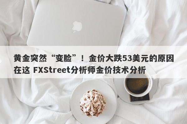 黄金突然“变脸”！金价大跌53美元的原因在这 FXStreet分析师金价技术分析