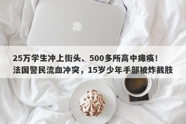 25万学生冲上街头、500多所高中瘫痪！法国警民流血冲突，15岁少年手部被炸截肢
