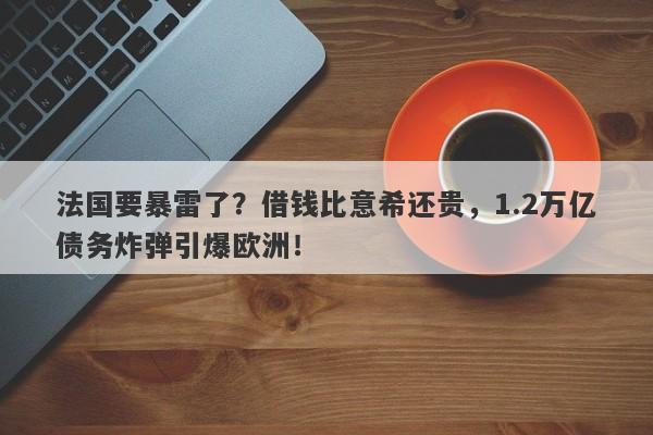 法国要暴雷了?借钱比意希还贵,1.2万亿债务炸弹引爆欧洲!