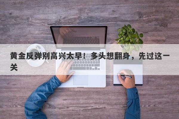 黄金反弹别高兴太早！多头想翻身，先过这一关