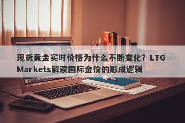 现货黄金实时价格为什么不断变化？LTG Markets解读国际金价的形成逻辑