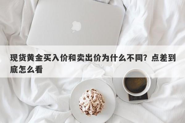 现货黄金买入价和卖出价为什么不同？点差到底怎么看