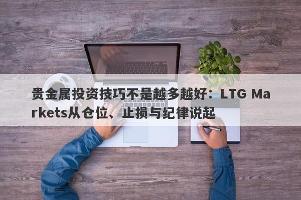 贵金属投资技巧不是越多越好：LTG Markets从仓位、止损与纪律说起