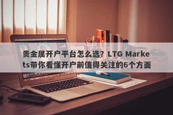 贵金属开户平台怎么选？LTG Markets带你看懂开户前值得关注的6个方面