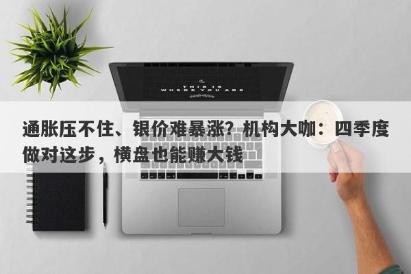 通胀压不住、银价难暴涨？机构大咖：四季度做对这步，横盘也能赚大钱