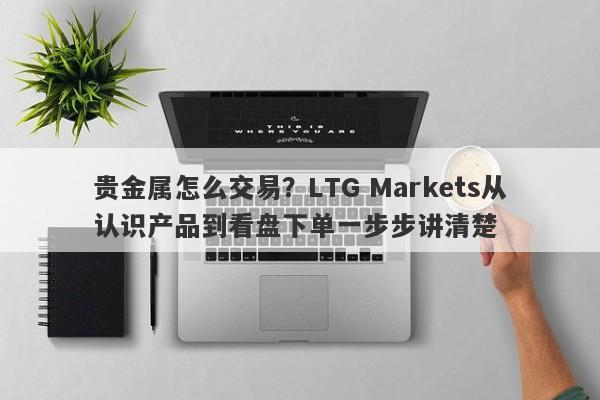贵金属怎么交易？LTG Markets从认识产品到看盘下单一步步讲清楚
