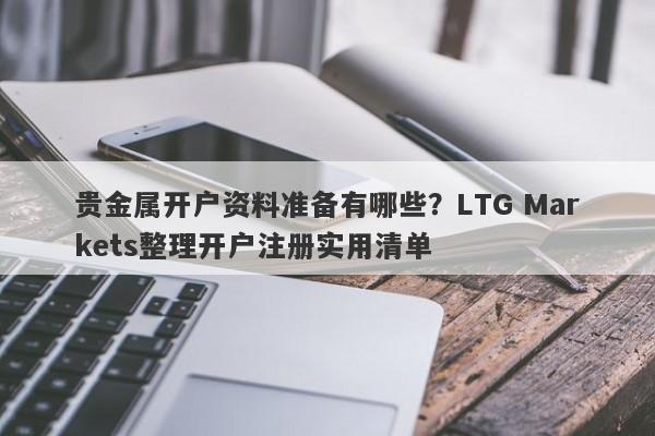 贵金属开户资料准备有哪些？LTG Markets整理开户注册实用清单