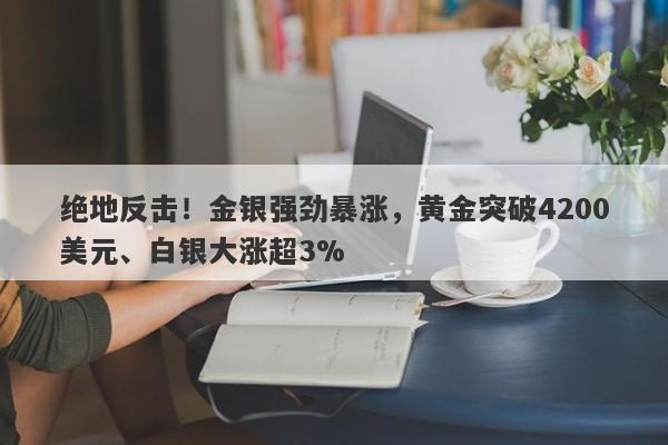 绝地反击！金银强劲暴涨，黄金突破4200美元、白银大涨超3%