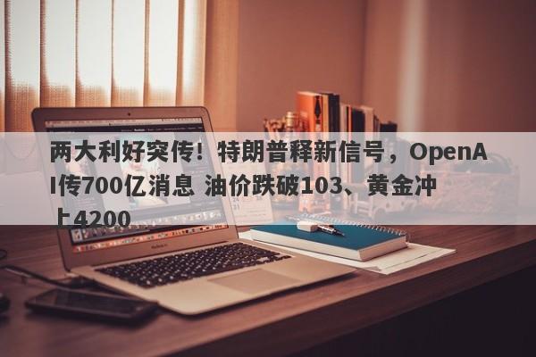 两大利好突传！特朗普释新信号，OpenAI传700亿消息 油价跌破103、黄金冲上4200