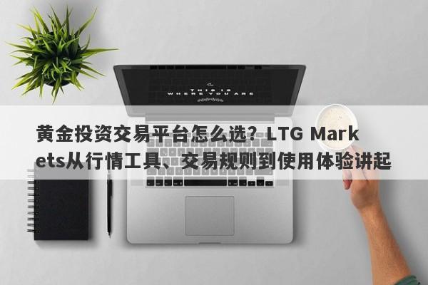 黄金投资交易平台怎么选？LTG Markets从行情工具、交易规则到使用体验讲起