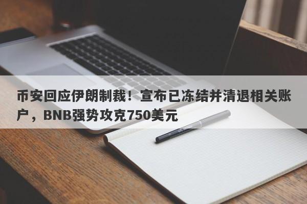 币安回应伊朗制裁！宣布已冻结并清退相关账户，BNB强势攻克750美元