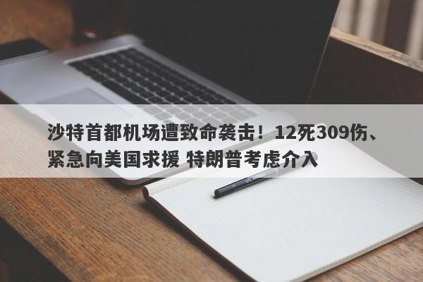 沙特首都机场遭致命袭击！12死309伤、紧急向美国求援 特朗普考虑介入