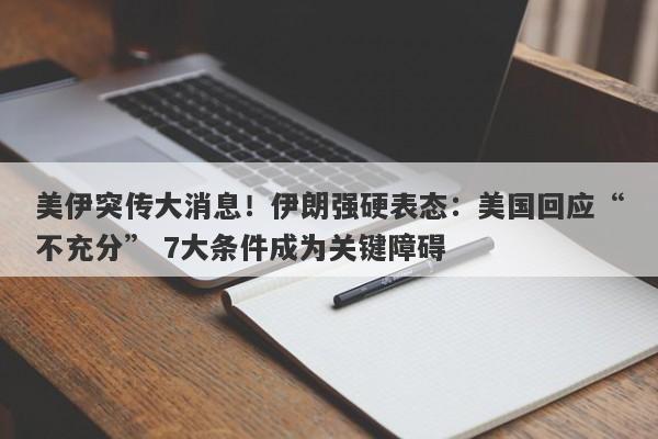 美伊突传大消息！伊朗强硬表态：美国回应“不充分” 7大条件成为关键障碍