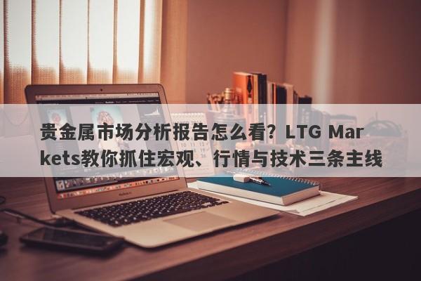 贵金属市场分析报告怎么看？LTG Markets教你抓住宏观、行情与技术三条主线