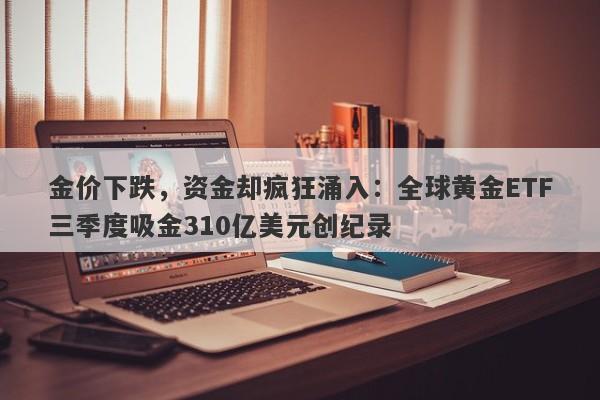 金价下跌,资金却疯狂涌入:全球黄金ETF三季度吸金310亿美元创纪录
