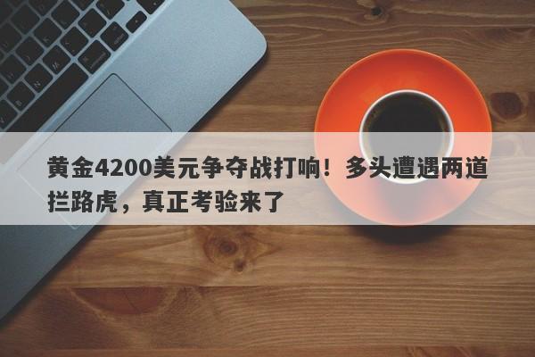 黄金4200美元争夺战打响！多头遭遇两道拦路虎，真正考验来了