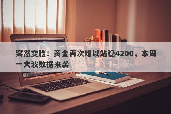 突然变脸！黄金再次难以站稳4200，本周一大波数据来袭