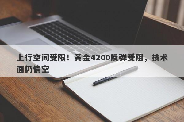 上行空间受限！黄金4200反弹受阻，技术面仍偏空