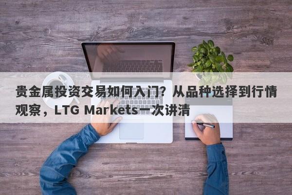 贵金属投资交易如何入门？从品种选择到行情观察，LTG Markets一次讲清