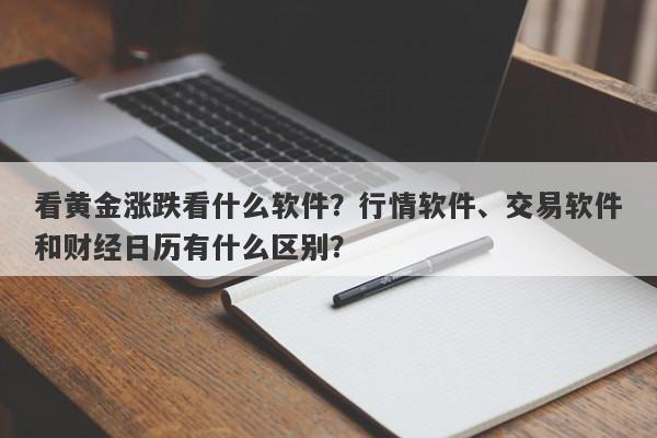 看黄金涨跌看什么软件?行情软件、交易软件和财经日历有什么区别?
