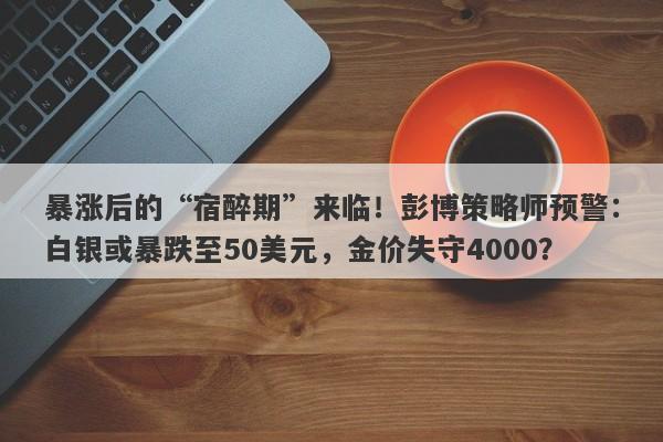 暴涨后的“宿醉期”来临！彭博策略师预警：白银或暴跌至50美元，金价失守4000？