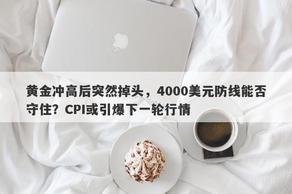黄金冲高后突然掉头，4000美元防线能否守住？CPI或引爆下一轮行情