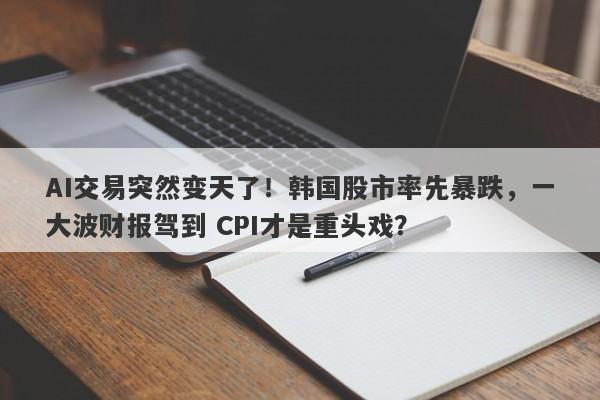 AI交易突然变天了！韩国股市率先暴跌，一大波财报驾到 CPI才是重头戏？