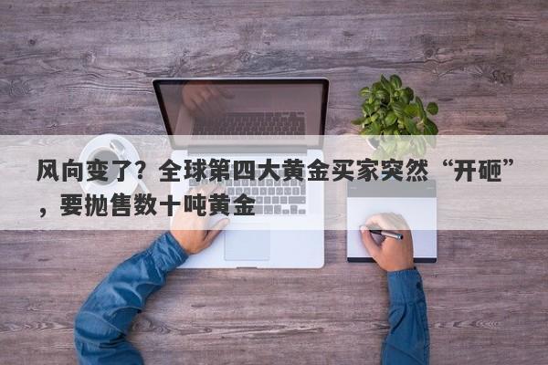 风向变了？全球第四大黄金买家突然“开砸”，要抛售数十吨黄金