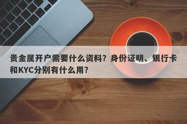 贵金属开户需要什么资料？身份证明、银行卡和KYC分别有什么用？