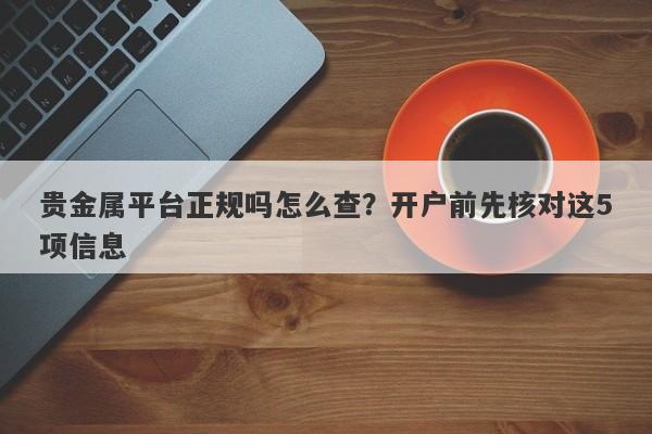 贵金属平台正规吗怎么查？开户前先核对这5项信息