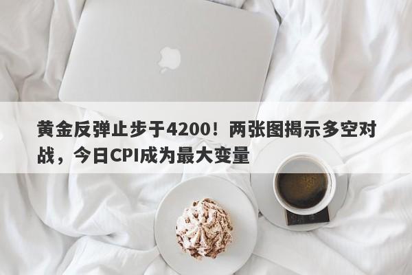 黄金反弹止步于4200！两张图揭示多空对战，今日CPI成为最大变量