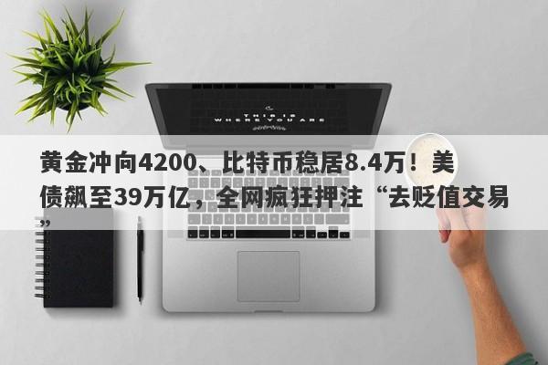 黄金冲向4200、比特币稳居8.4万!美债飙至39万亿,全网疯狂押注“去贬值交易”