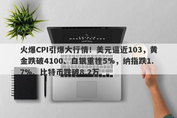 火爆CPI引爆大行情！美元逼近103，黄金跌破4100、白银重挫5%，纳指跌1.7%、比特币跌破8.2万